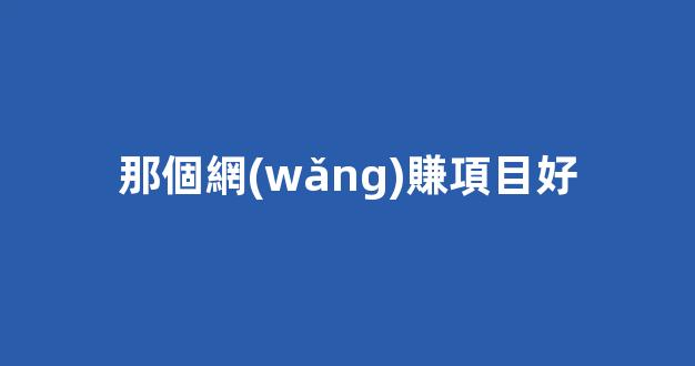 那個網(wǎng)賺項目好 - 嚴選資源大全