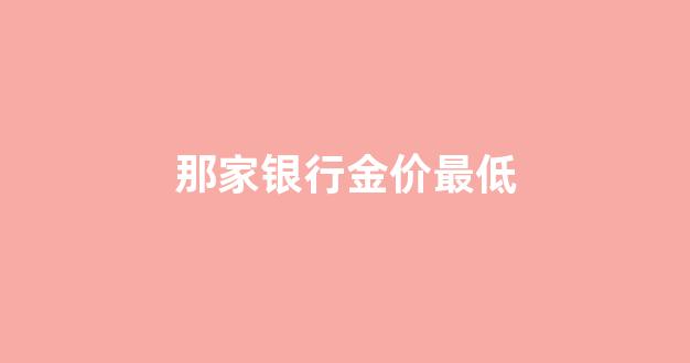 哪个银行金价手续费最低_那家银行金价最低