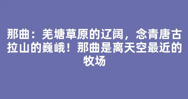 那曲：羌塘草原的辽阔，念青唐古拉山的巍峨！那曲是离天空最近的牧场