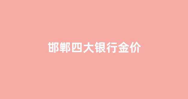 邯郸四大银行金价_邯郸四大银行金价查询