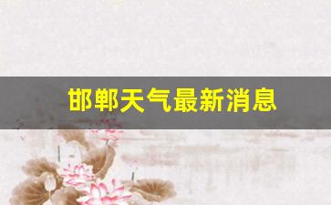 邯郸天气最新消息查询_邯郸天气最新消息