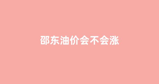 邵东油价会不会涨了_邵东油价会不会涨
