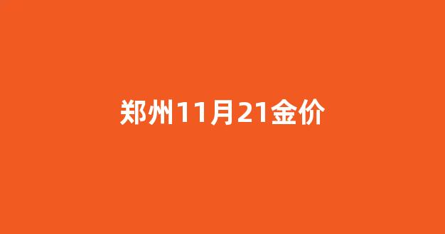 郑州11月21金价_郑州今天金价