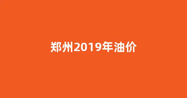 郑州汽油油价_郑州2019年油价