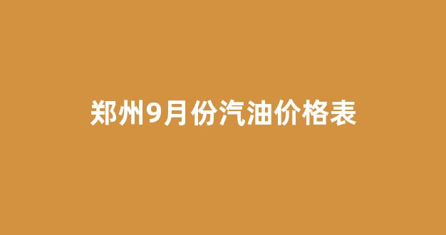 郑州9月份汽油价格表_郑州今日汽油价格92多少钱一升