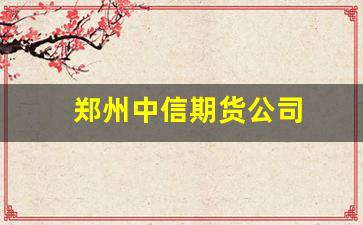 郑州中信期货公司(郑州中信期货公司地址)_https://www.xzdzcjx.com_创业板_第1张