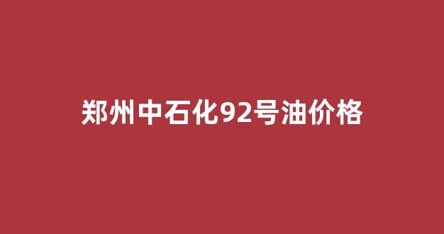 郑州中石油92汽油价格_郑州中石化92号油价格