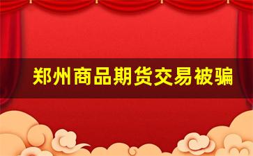 郑州商品期货交易被骗(郑州商品期货交易被骗军人)_https://www.brunchezvous.com_自由行_第1张