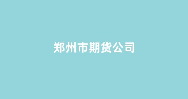 郑州市期货公司(郑州期货交易公司)_https://www.fzdzcxj.com_北交所_第1张