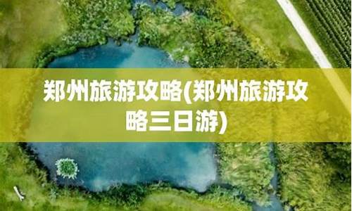 郑州旅游攻略3日游,郑州旅游攻略三日游推荐