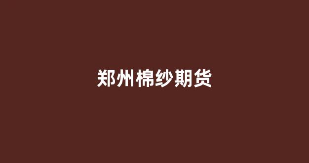 郑州棉纱期货(郑州棉纱期货价格今日最新行情)_https://www.xzdzcjx.com_科创板_第1张
