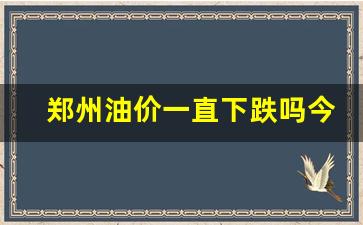郑州油价一直下跌吗今天-郑州油价一直下跌吗今天价格