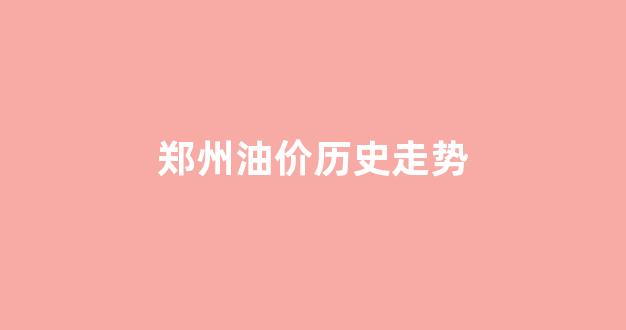 郑州油价实时查询_郑州油价历史走势
