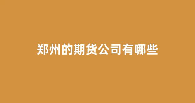 郑州的期货公司有哪些(郑州期货交易公司)_https://www.gfdzclz.com_创业板_第1张