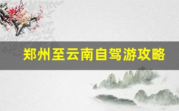 郑州到云南自驾游最佳路线-郑州至云南自驾游攻略及花费表最新版