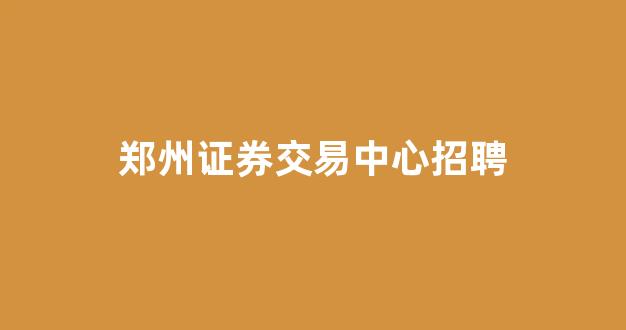 郑州证券交易中心招聘(郑州市证券公司招聘)_https://www.hhem8.com_深交所_第1张
