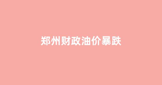 郑州油价上涨_郑州财政油价暴跌
