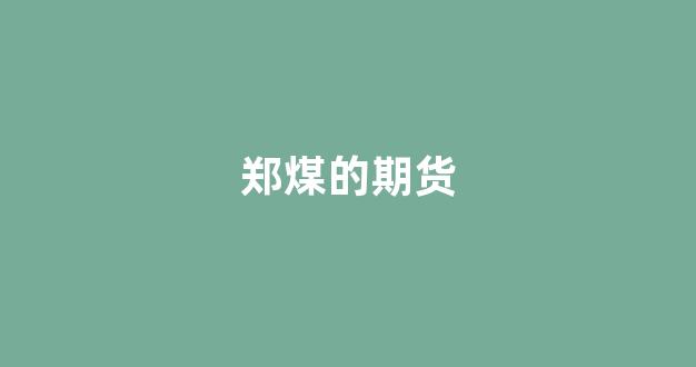 郑煤的期货(郑煤期货多少钱一手)_https://www.xzdzchf.com_深交所_第1张