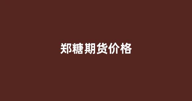 郑糖期货价格(郑州期货白糖价格最新)_https://www.xzdzcjx.com_科创板_第1张
