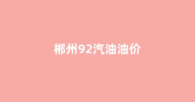 郴州92汽油油价_郴州92号汽油价格