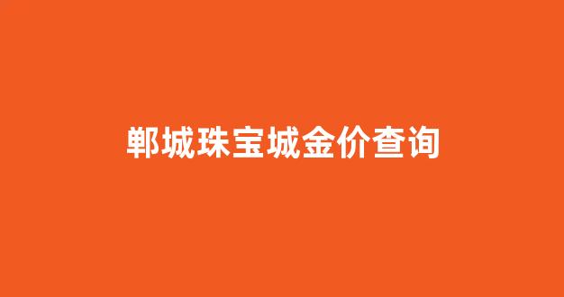 郸城黄金回收价格_郸城珠宝城金价查询