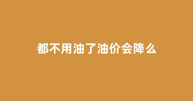都不用油了油价会降么_不用油的汽车是真的吗