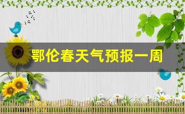 鄂伦春天气预报一周天气_鄂伦春天气预报一周