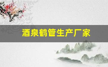 酒泉鹤管生产厂家(酒泉鹤管生产厂家在哪里)(1)