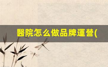 醫院怎么做品牌運營(yíng)插圖