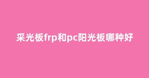 采光板frp和pc阳光板哪种好(阳光板和耐力板哪个好)_https://www.jnskb.com_装修流程_第1张