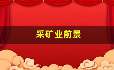 采矿业前景(2020年采矿行业怎么样)_https://www.wanyuyiyao.com_上交所_第1张
