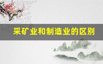 采矿业和制造业的区别(采矿业算工业吗)_https://www.hhem8.com_上交所_第1张
