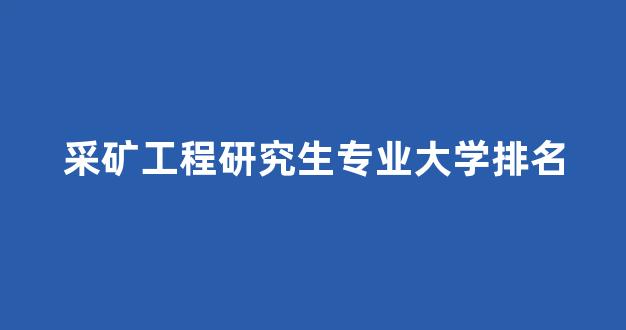 采矿工程研究生专业大学排名(采矿工程研究生专业大学排名前十)_https://www.hhem8.com_创业板_第1张
