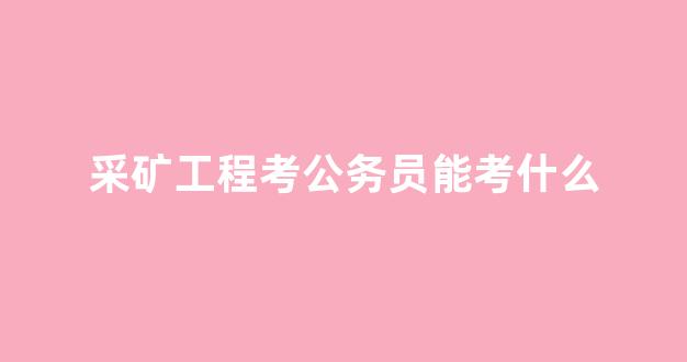 采矿工程考公务员能考什么(采矿专业考公务员的条件)_https://www.hhem8.com_上交所_第1张