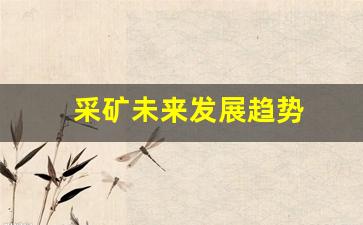 采矿未来发展趋势(采矿未来发展趋势是什么)_https://www.huakunhengjia.com_股票资讯_第1张