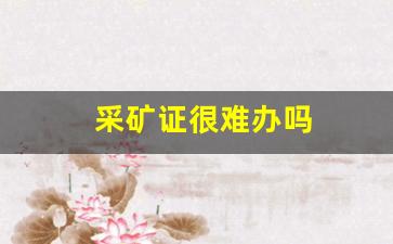 采矿证很难办吗(采矿证办理流程需要几个部门审批)_https://www.eamstsz.com_上交所_第1张