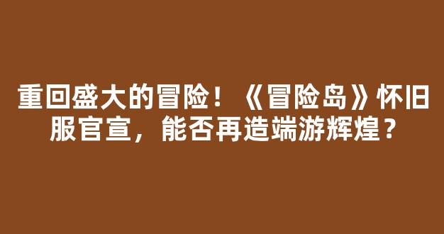 重回盛大的冒险！《冒险岛》怀旧服官宣，能否再造端游辉煌？