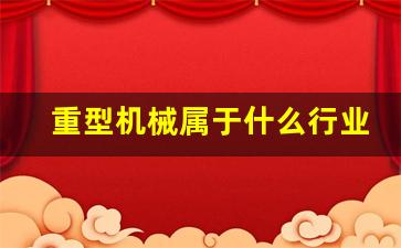 重型机械属于什么行业(重型机械设备)_https://www.hhem8.com_创业板_第1张