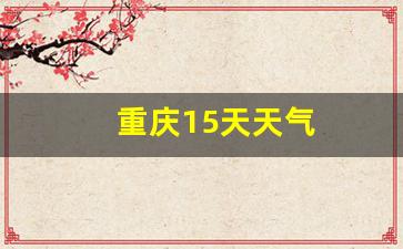 重庆15天天气_重庆15天天气的天气预报查询