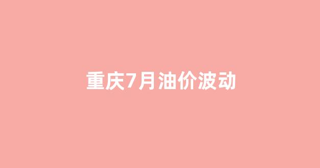 重庆7月油价波动_重庆油价上涨