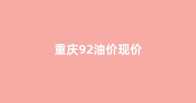 重庆市92油价_重庆92油价现价