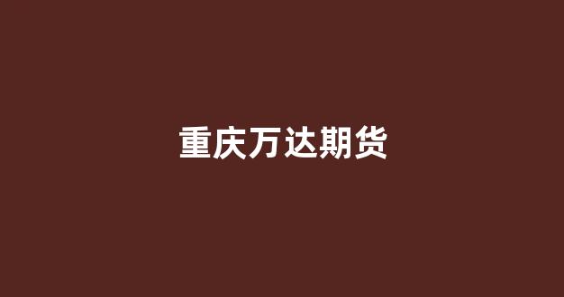 重庆万达期货(万达期货南宁营业部)_https://www.xzdzcjn.com_科创板_第1张