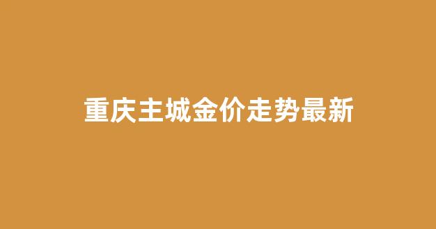 重庆主城金价走势最新分析_重庆主城金价走势最新