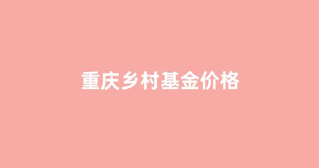 重庆乡村基上市了吗_重庆乡村基金价格