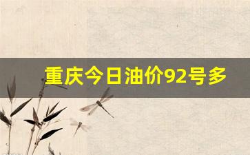 重庆市今日92号最新油价-重庆今日油价92号多少钱一升