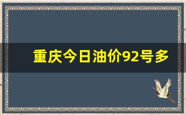 重庆今日油价92号多少钱一升呢啊-重庆地区今日92号油价