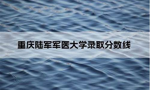 重庆军医大学录取分数线_重庆军医大学录取分数线2023