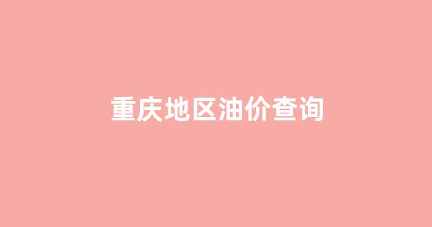 重庆地区油价查询系统_重庆地区油价查询