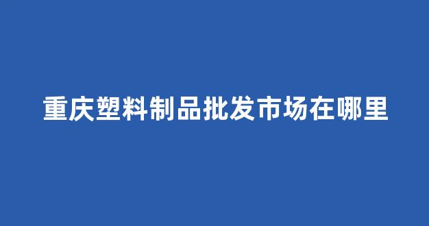 重庆塑料制品批发市场在哪里(重庆塑料制品批发市场在哪里进货)_https://www.jnskb.com_效果图_第1张