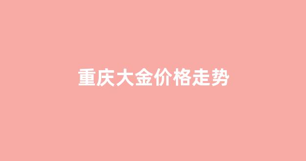 重庆大金价格走势_大金重工股份行情走势